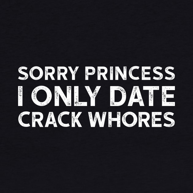 Sorry Princess I Only Date Crack Whores - Funny T-shirt 3 by luisharun